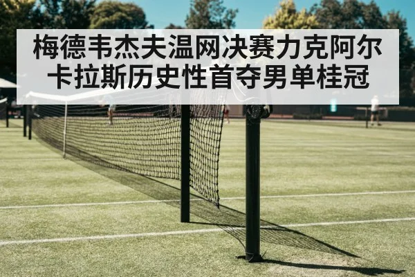 梅德韦杰夫温网决赛力克阿尔卡拉斯历史性首夺男单桂冠