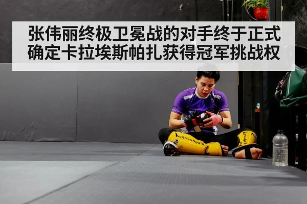 张伟丽终极卫冕战的对手终于正式确定卡拉埃斯帕扎获得冠军挑战权