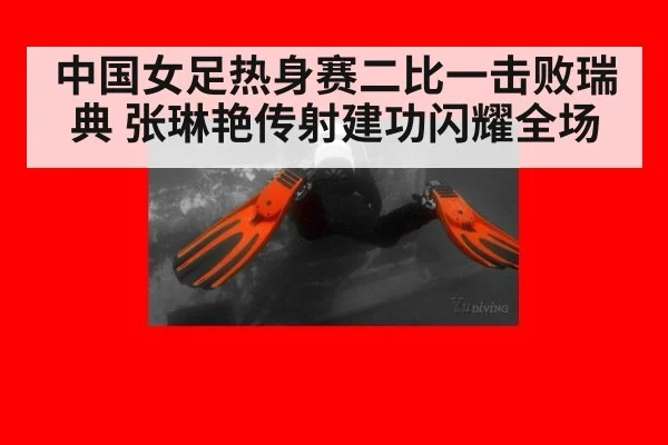 中国女足热身赛二比一击败瑞典 张琳艳传射建功闪耀全场