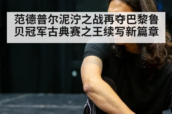 范德普尔泥泞之战再夺巴黎鲁贝冠军古典赛之王续写新篇章